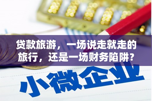 九原贷款旅游，一场说走就走的旅行，还是一场财务陷阱？