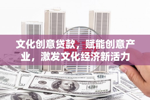 滑县文化创意贷款，赋能创意产业，激发文化经济新活力