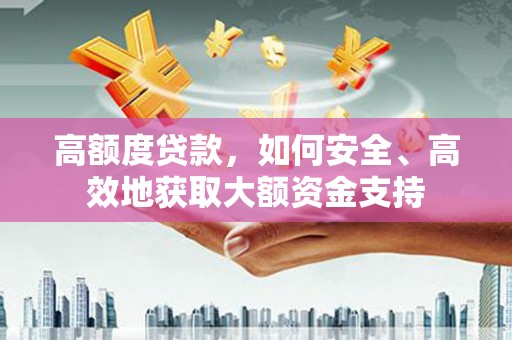 贞丰高额度贷款，如何安全、高效地获取大额资金支持