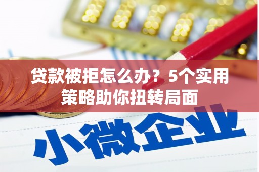 嵩县贷款被拒怎么办？5个实用策略助你扭转局面