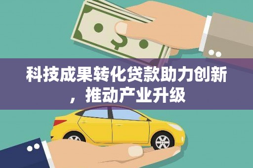 成功科技成果转化贷款助力创新，推动产业升级