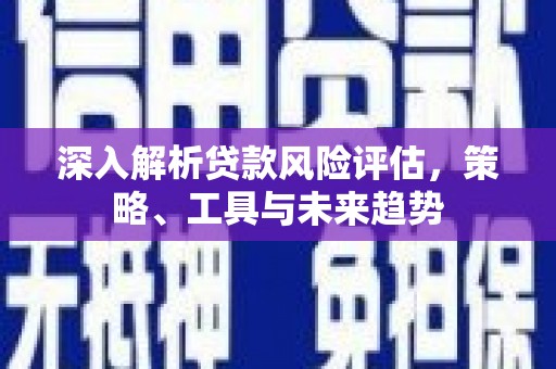 鼓山深入解析贷款风险评估，策略、工具与未来趋势