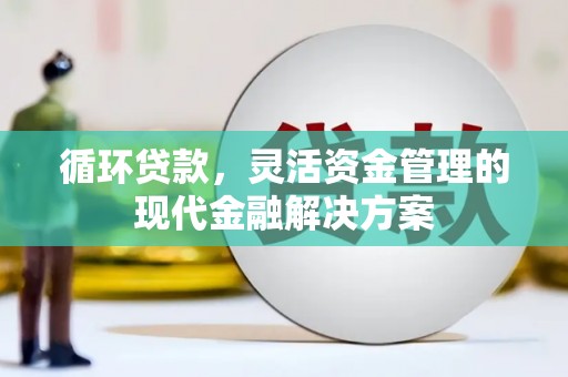 景泰循环贷款，灵活资金管理的现代金融解决方案