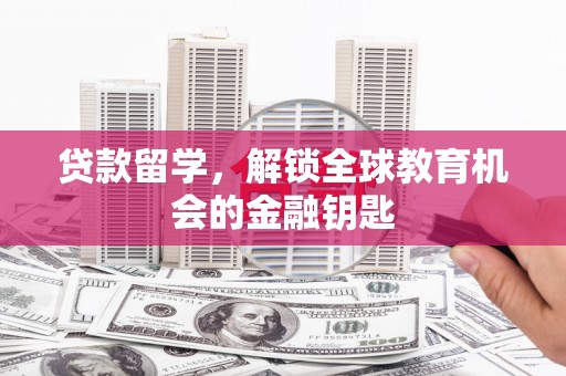 耒阳贷款留学，解锁全球教育机会的金融钥匙
