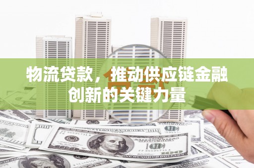 蕲春物流贷款，推动供应链金融创新的关键力量