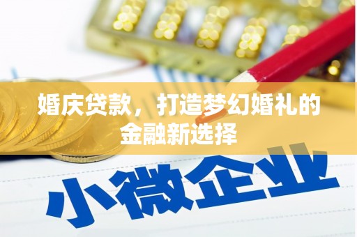 驻马店婚庆贷款，打造梦幻婚礼的金融新选择