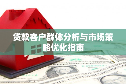 顺城贷款客户群体分析与市场策略优化指南