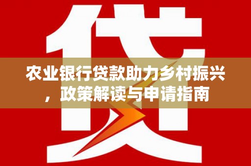 南乐农业银行贷款助力乡村振兴，政策解读与申请指南