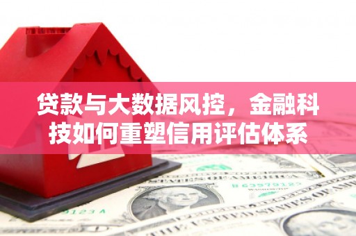 呼和浩特贷款与大数据风控，金融科技如何重塑信用评估体系