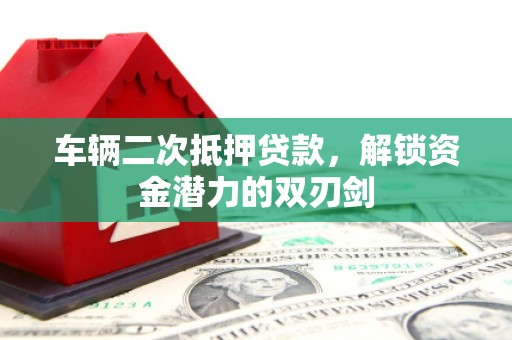 黄陂车辆二次抵押贷款，解锁资金潜力的双刃剑