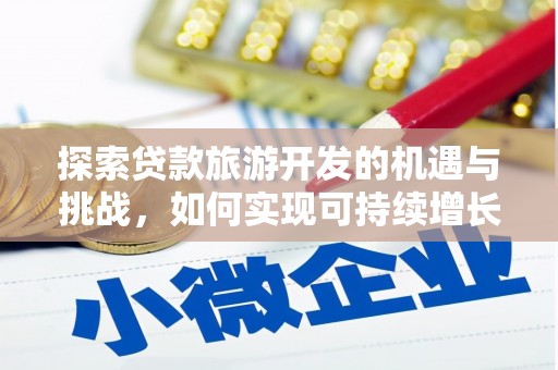 高埗探索贷款旅游开发的机遇与挑战，如何实现可持续增长