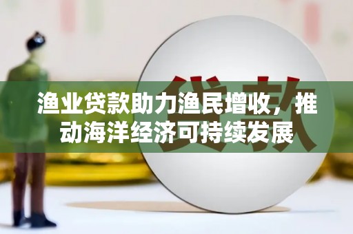 上街渔业贷款助力渔民增收，推动海洋经济可持续发展