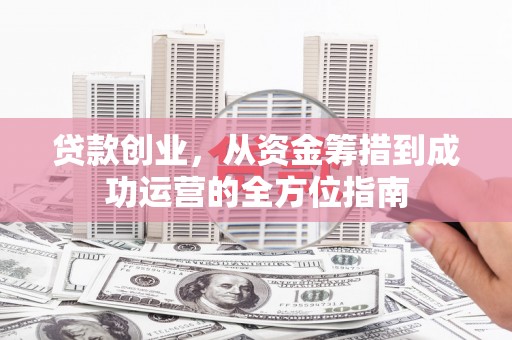 湘东贷款创业，从资金筹措到成功运营的全方位指南