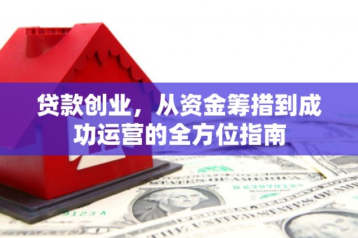 将军贷款创业，从资金筹措到成功运营的全方位指南
