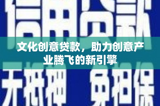 昂仁文化创意贷款，助力创意产业腾飞的新引擎