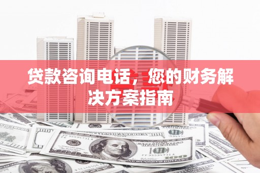 福清贷款咨询电话，您的财务解决方案指南