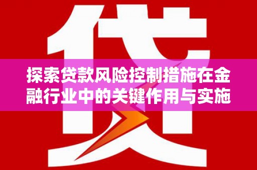 葫芦岛探索贷款风险控制措施在金融行业中的关键作用与实施策略