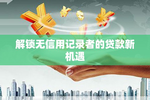茶山解锁无信用记录者的贷款新机遇