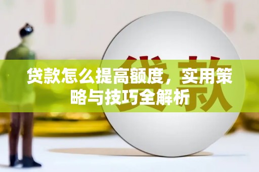 利州贷款怎么提高额度，实用策略与技巧全解析