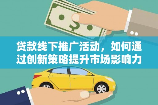 福鼎贷款线下推广活动，如何通过创新策略提升市场影响力
