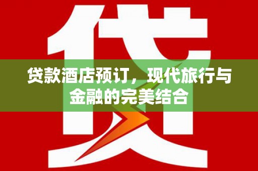 连平贷款酒店预订，现代旅行与金融的完美结合