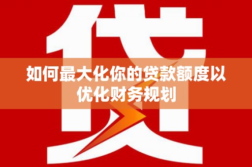王益如何最大化你的贷款额度以优化财务规划