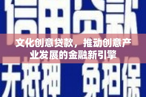 佳冬文化创意贷款，推动创意产业发展的金融新引擎