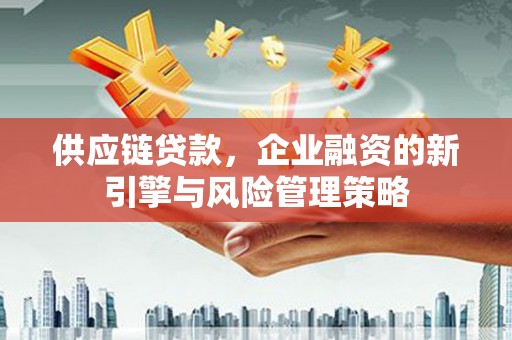 成都供应链贷款，企业融资的新引擎与风险管理策略