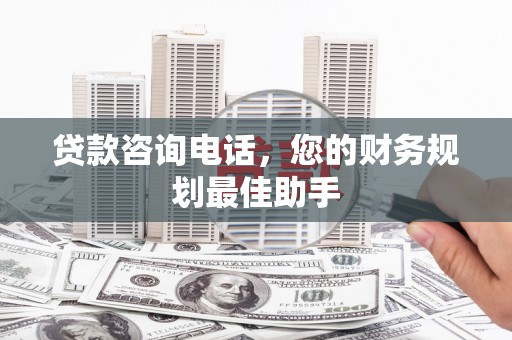 龙城贷款咨询电话，您的财务规划最佳助手