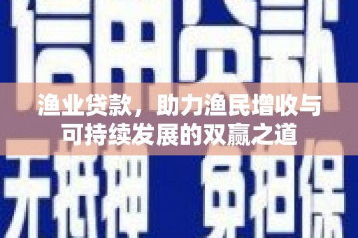 钟山渔业贷款，助力渔民增收与可持续发展的双赢之道