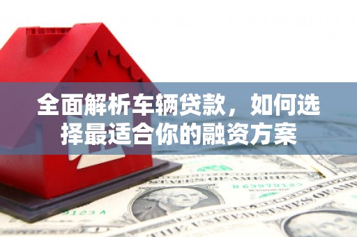 尖扎全面解析车辆贷款，如何选择最适合你的融资方案