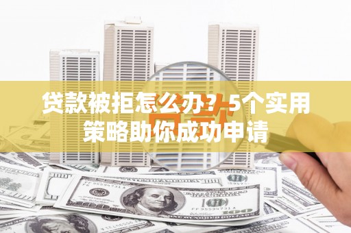斗六贷款被拒怎么办？5个实用策略助你成功申请