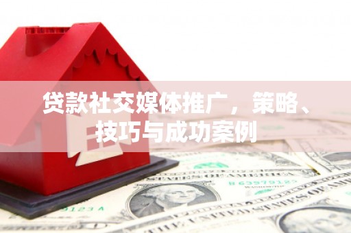 五峰贷款社交媒体推广，策略、技巧与成功案例
