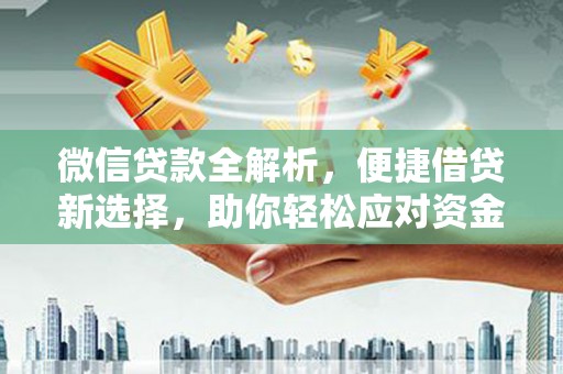 洪江微信贷款全解析，便捷借贷新选择，助你轻松应对资金需求